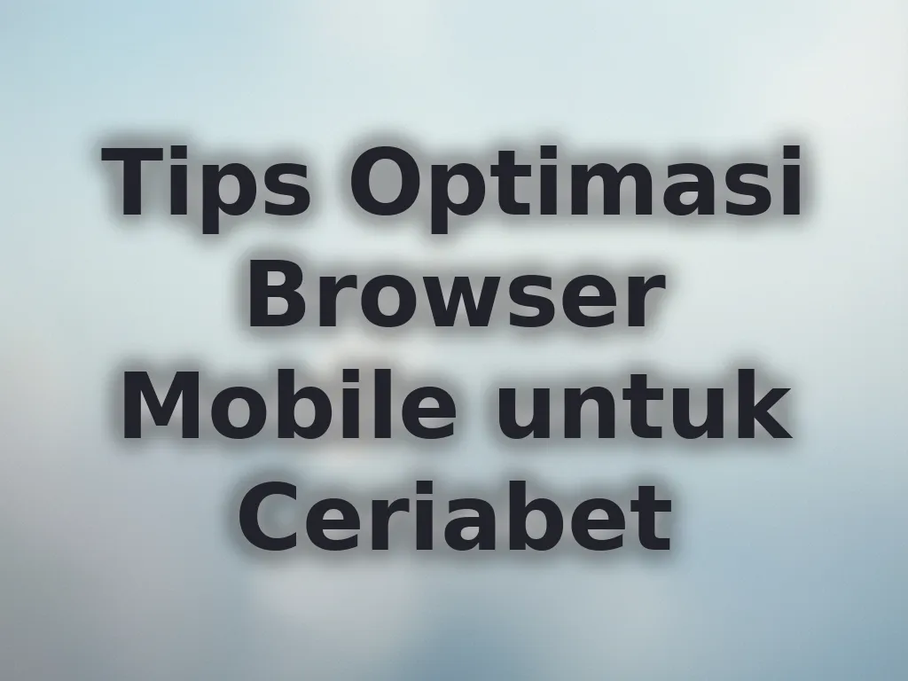 Tips Optimasi Browser Mobile untuk Ceriabet